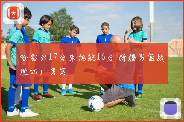 哈雷尔17分朱旭航16分 新疆男篮战胜四川男篮