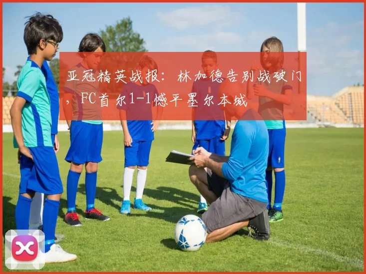亚冠精英战报：林加德告别战破门，FC首尔1-1憾平墨尔本城