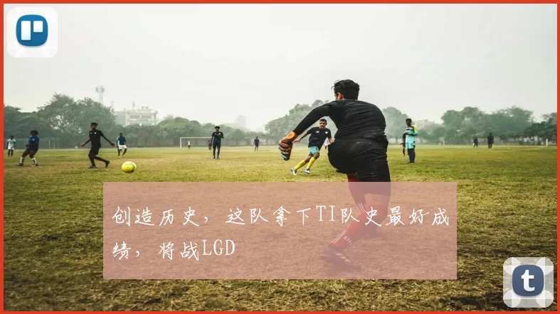 创造历史，这队拿下TI队史最好成绩，将战LGD