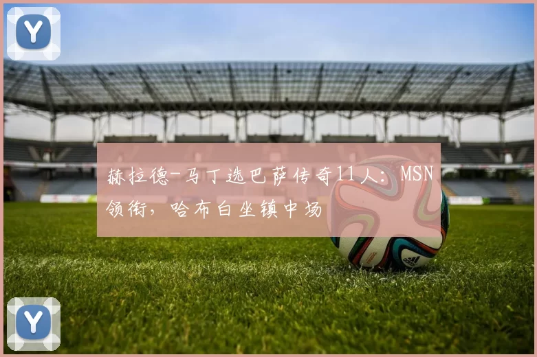 赫拉德-马丁选巴萨传奇11人：MSN领衔，哈布白坐镇中场