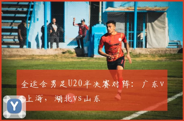 全运会男足U20半决赛对阵：广东vs上海，湖北vs山东