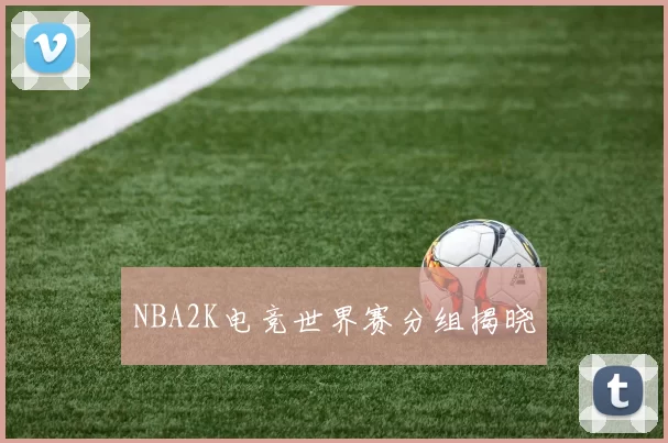 NBA2K电竞世界赛分组揭晓