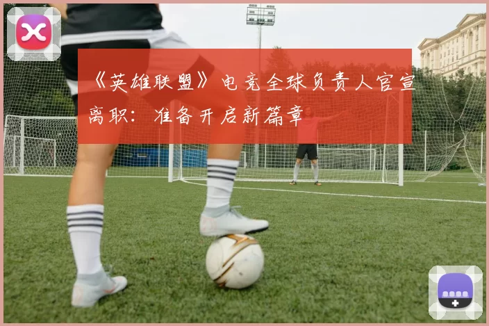 《英雄联盟》电竞全球负责人官宣离职：准备开启新篇章