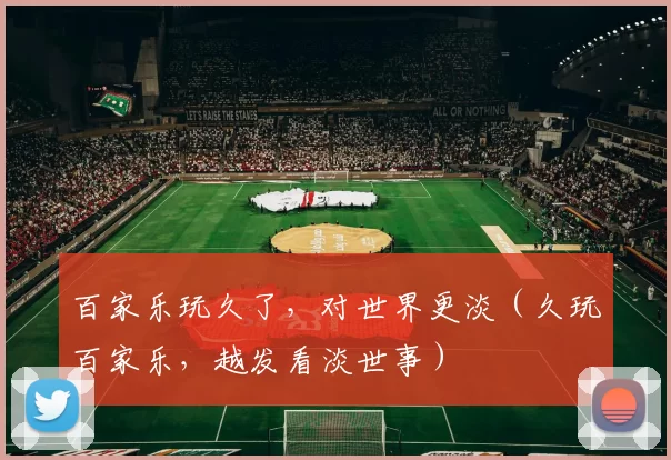 百家乐玩久了，对世界更淡（久玩百家乐，越发看淡世事）