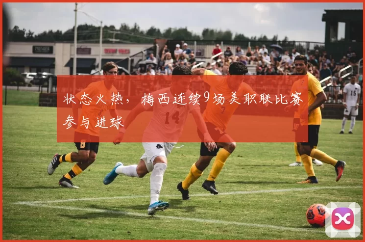 状态火热，梅西连续9场美职联比赛参与进球