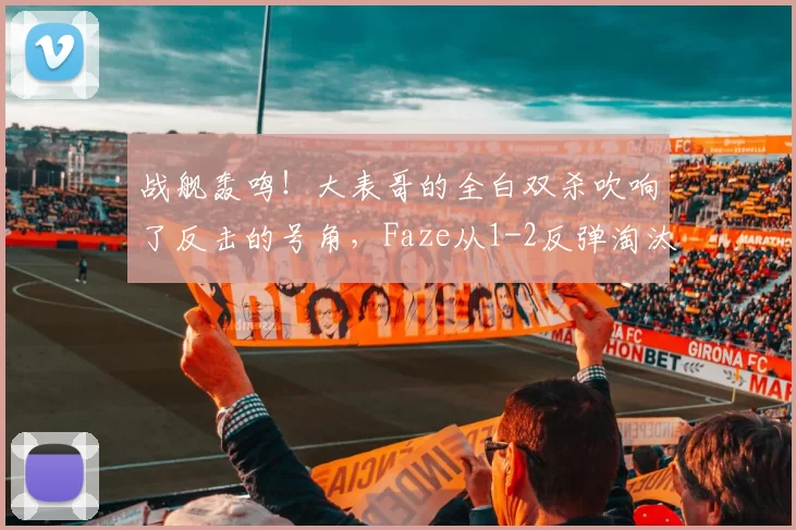 战舰轰鸣！大表哥的全白双杀吹响了反击的号角，Faze从1-2反弹淘汰VIT