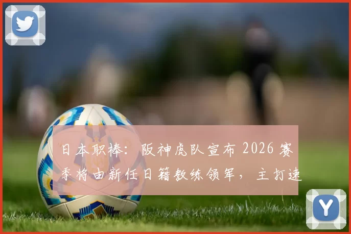 日本职棒：阪神虎队宣布 2026 赛季将由新任日籍教练领军，主打速度棒球