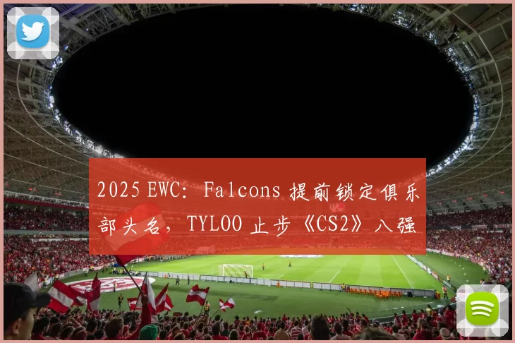 2025 EWC：Falcons 提前锁定俱乐部头名，TYLOO 止步《CS2》八强