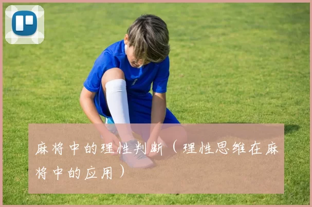 麻将中的理性判断（理性思维在麻将中的应用）