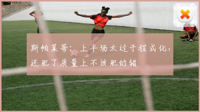 斯帕莱蒂：上半场太过于程式化，还犯了质量上不该犯的错