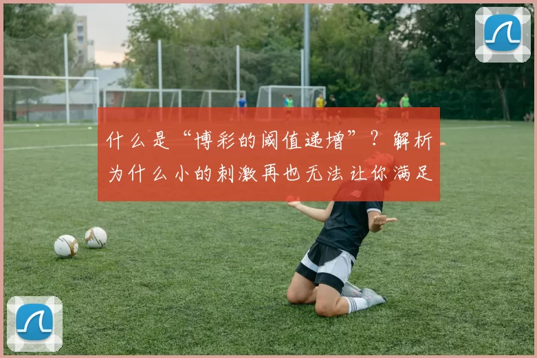 什么是“博彩的阈值递增”？解析为什么小的刺激再也无法让你满足。（博彩中的阈值升级：为何曾经的小刺激再也无法让你满足）