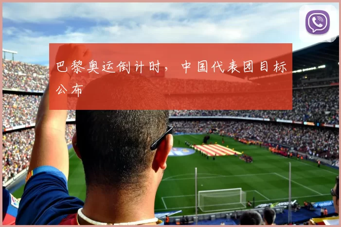 巴黎奥运倒计时，中国代表团目标公布