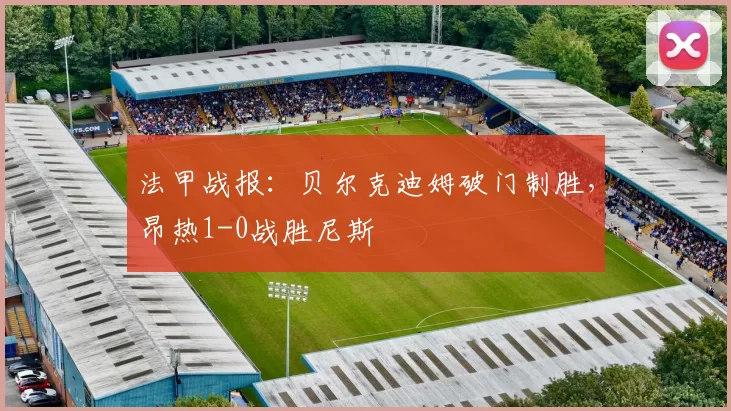 法甲战报：贝尔克迪姆破门制胜，昂热1-0战胜尼斯