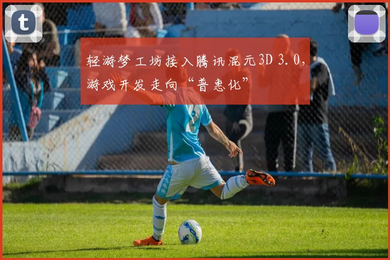 轻游梦工坊接入腾讯混元3D 3.0，游戏开发走向“普惠化”