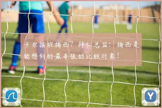 卡尔接班梅西？拜仁总监：梅西是能想到的最夸张的比较对象！