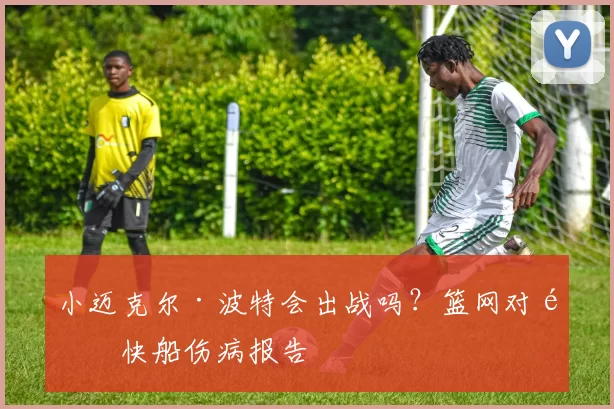 小迈克尔·波特会出战吗？篮网对阵快船伤病报告