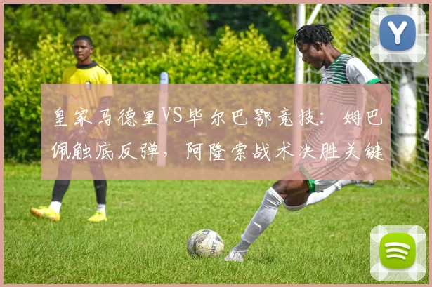 皇家马德里VS毕尔巴鄂竞技：姆巴佩触底反弹，阿隆索战术决胜关键