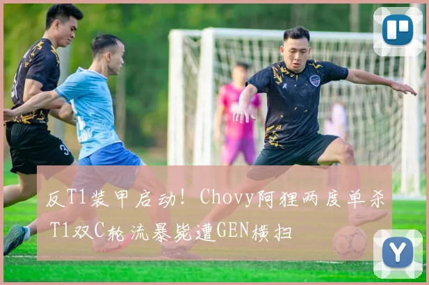 反T1装甲启动！Chovy阿狸两度单杀 T1双C轮流暴毙遭GEN横扫