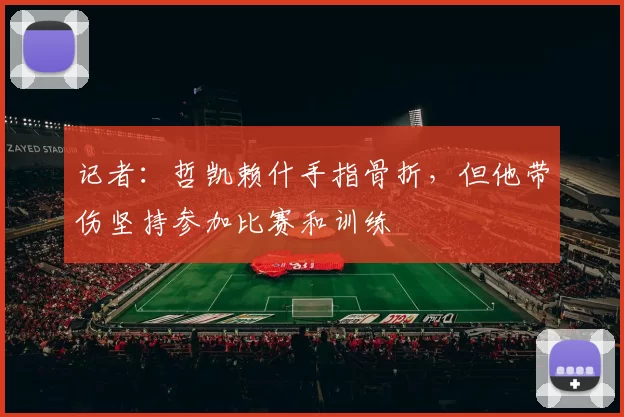 记者：哲凯赖什手指骨折，但他带伤坚持参加比赛和训练