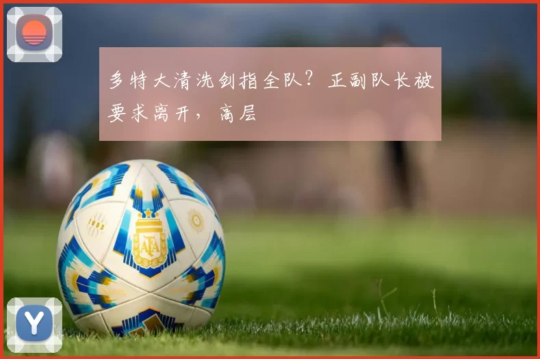 多特大清洗剑指全队？正副队长被要求离开，高层