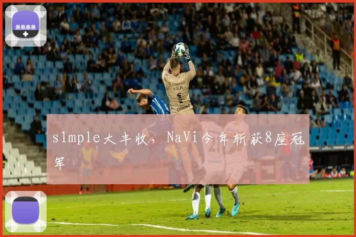 s1mple大丰收，NaVi今年斩获8座冠军