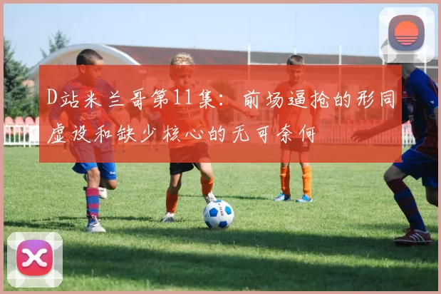 D站米兰哥第11集：前场逼抢的形同虚设和缺少核心的无可奈何