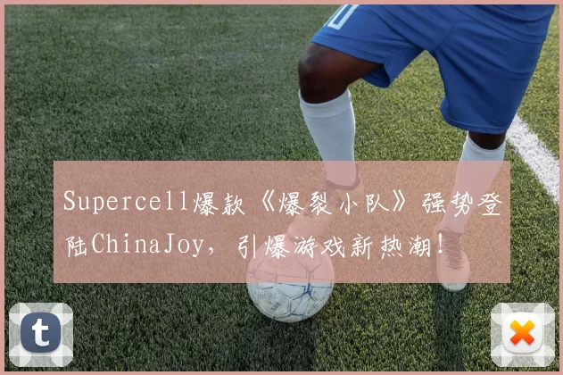 Supercell爆款《爆裂小队》强势登陆ChinaJoy，引爆游戏新热潮！
