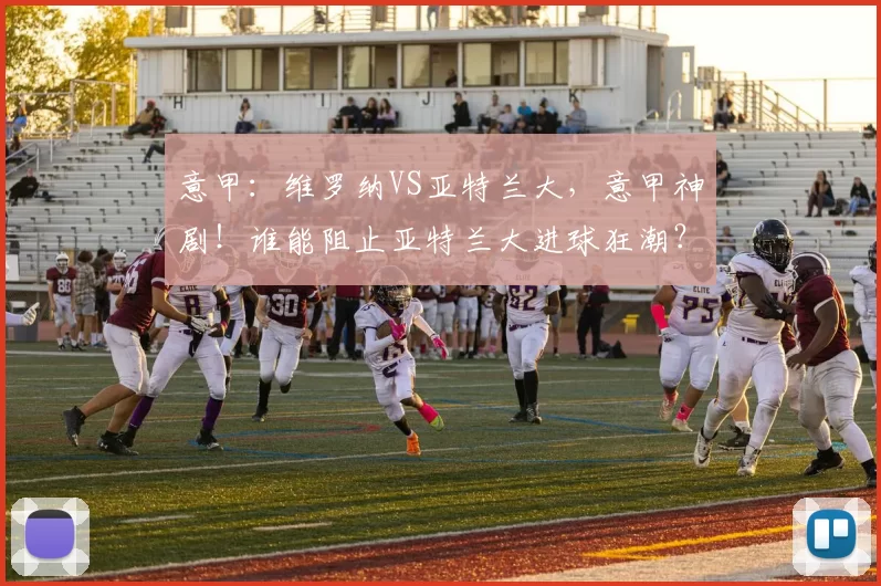 意甲：维罗纳VS亚特兰大，意甲神剧！谁能阻止亚特兰大进球狂潮？黄色火焰闯关