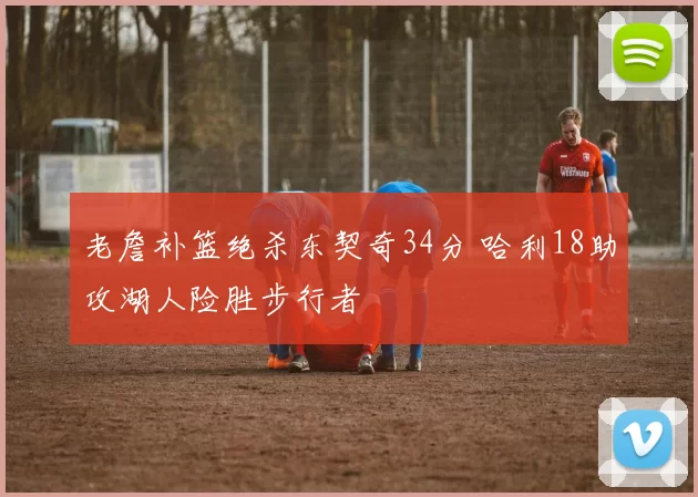 老詹补篮绝杀东契奇34分 哈利18助攻湖人险胜步行者