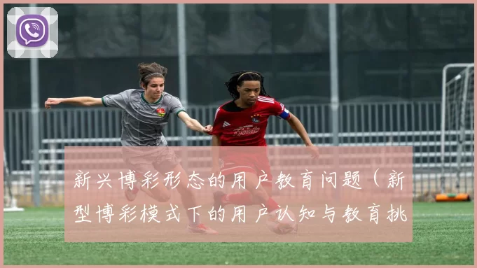 新兴博彩形态的用户教育问题（新型博彩模式下的用户认知与教育挑战）