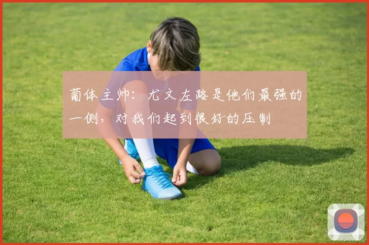 葡体主帅：尤文左路是他们最强的一侧，对我们起到很好的压制