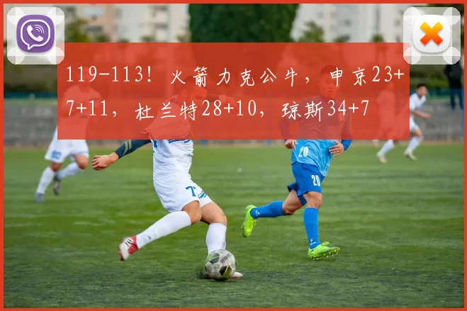 119-113！火箭力克公牛，申京23+7+11，杜兰特28+10，琼斯34+7