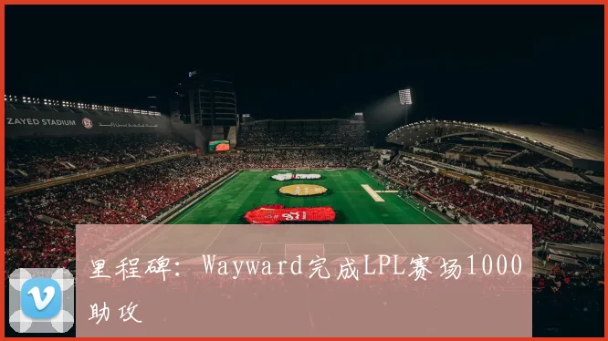 里程碑：Wayward完成LPL赛场1000助攻