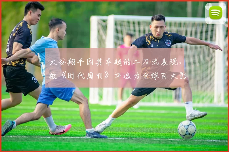 大谷翔平因其卓越的二刀流表现，被《时代周刊》评选为全球百大影响力人物