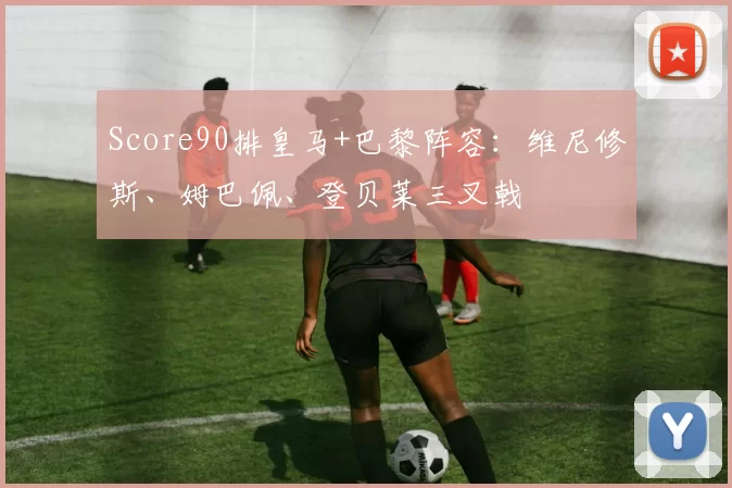 Score90排皇马+巴黎阵容：维尼修斯、姆巴佩、登贝莱三叉戟