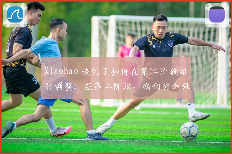 Xiaohao 谈到了如何在第二阶段进行调整：在第二阶段，我们将加强合作和沟通
