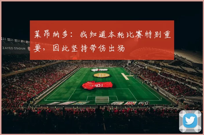 莱昂纳多：我知道本轮比赛特别重要，因此坚持带伤出场