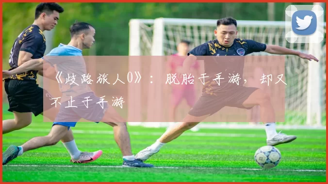 《歧路旅人0》：脱胎于手游，却又不止于手游
