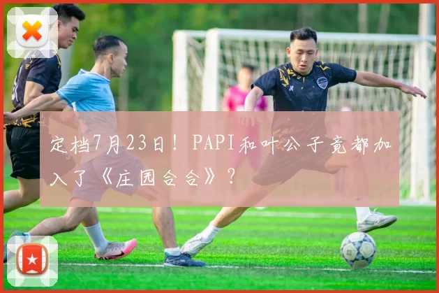 定档7月23日！PAPI和叶公子竟都加入了《庄园合合》？