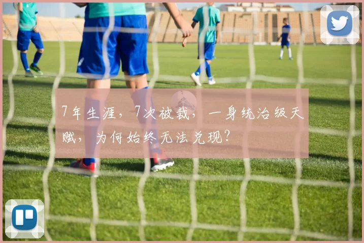 7年生涯，7次被裁，一身统治级天赋，为何始终无法兑现？