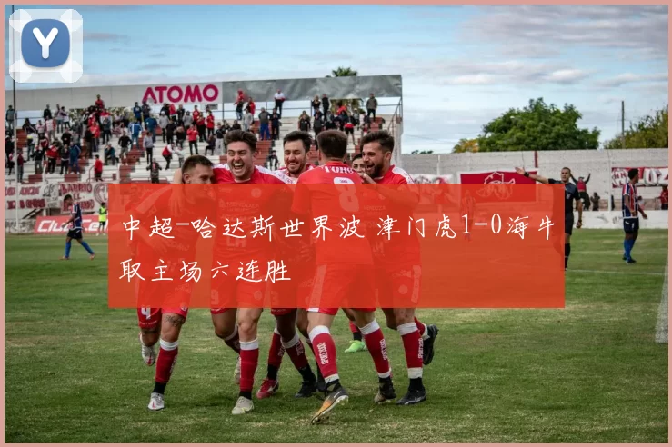 中超-哈达斯世界波 津门虎1-0海牛取主场六连胜