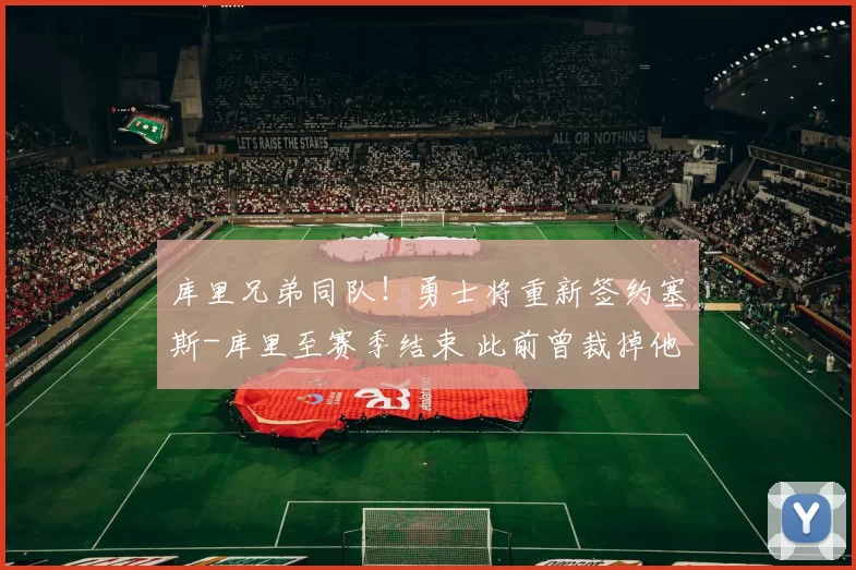 库里兄弟同队！勇士将重新签约塞斯-库里至赛季结束 此前曾裁掉他