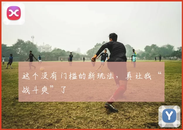 这个没有门槛的新玩法，真让我“战斗爽”了