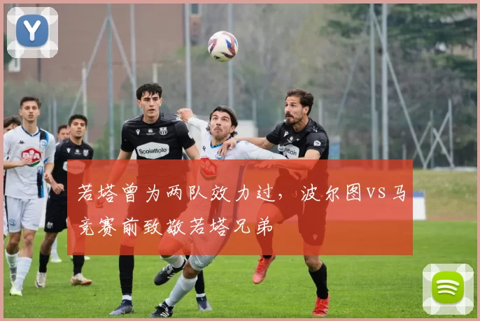 若塔曾为两队效力过，波尔图vs马竞赛前致敬若塔兄弟