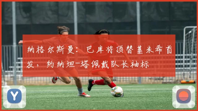 纳格尔斯曼：巴库将顶替基米希首发，约纳坦-塔佩戴队长袖标