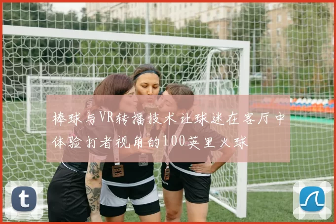 棒球与VR转播技术让球迷在客厅中体验打者视角的100英里火球