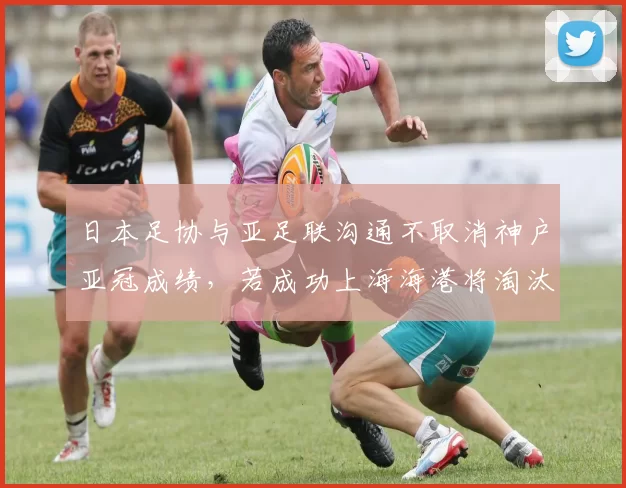 日本足协与亚足联沟通不取消神户亚冠成绩，若成功上海海港将淘汰