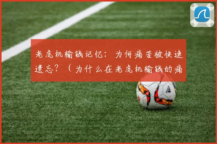 老虎机输钱记忆：为何痛苦被快速遗忘？（为什么在老虎机输钱的痛苦会迅速消退？）