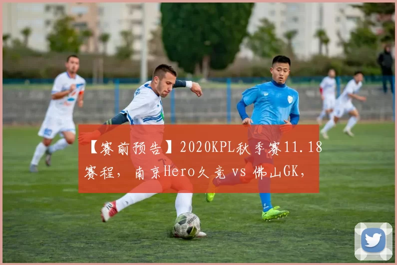 【赛前预告】2020KPL秋季赛11.18赛程，南京Hero久竞 vs 佛山GK，武汉eStarPro vs WB.TS