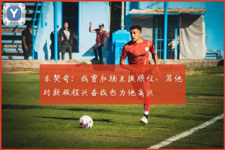 东契奇：我曾和杨互换顺位，若他对新旅程兴奋我也为他高兴